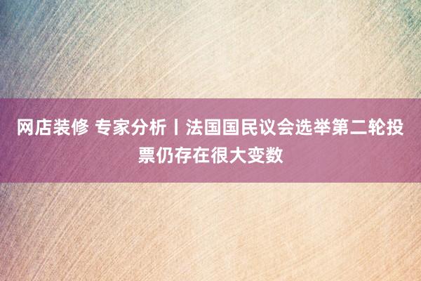 网店装修 专家分析丨法国国民议会选举第二轮投票仍存在很大变数