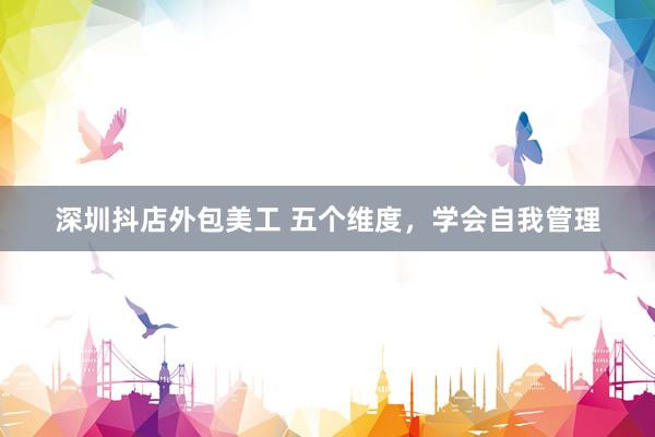 深圳抖店外包美工 五个维度，学会自我管理