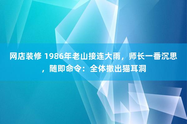 网店装修 1986年老山接连大雨，师长一番沉思，随即命令：全体撤出猫耳洞