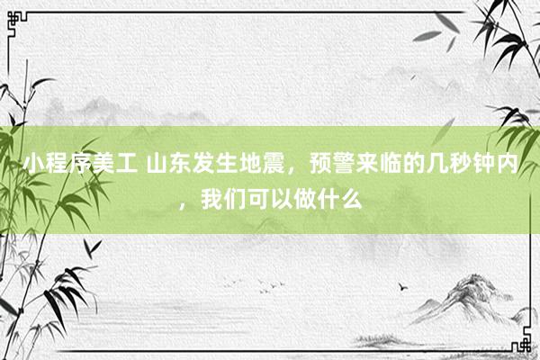 小程序美工 山东发生地震，预警来临的几秒钟内，我们可以做什么