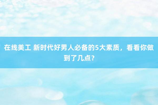 在线美工 新时代好男人必备的5大素质，看看你做到了几点？