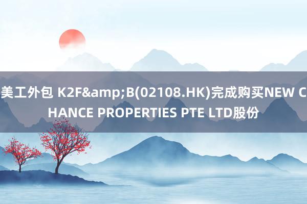 美工外包 K2F&B(02108.HK)完成购买NEW CHANCE PROPERTIES PTE LTD股份