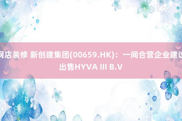 网店装修 新创建集团(00659.HK)：一间合营企业建议出售HYVA III B.V