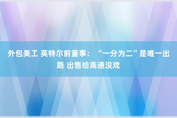 外包美工 英特尔前董事： “一分为二”是唯一出路 出售给高通没戏