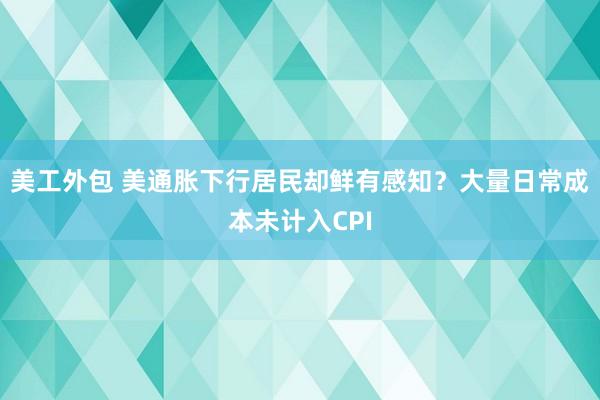 美工外包 美通胀下行居民却鲜有感知？大量日常成本未计入CPI