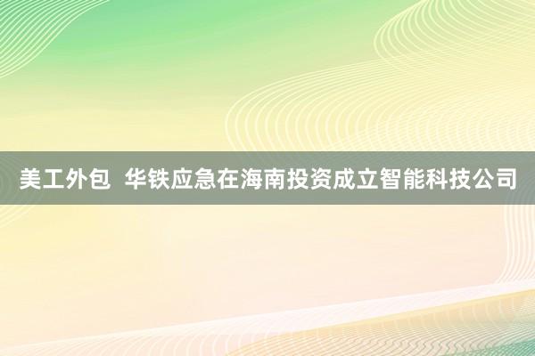 美工外包  华铁应急在海南投资成立智能科技公司