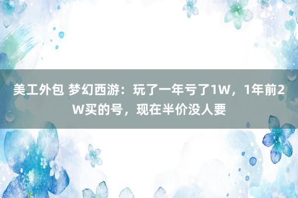 美工外包 梦幻西游：玩了一年亏了1W，1年前2W买的号，现在半价没人要