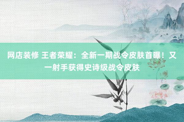 网店装修 王者荣耀：全新一期战令皮肤首曝！又一射手获得史诗级战令皮肤