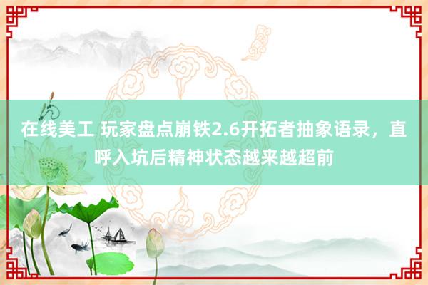 在线美工 玩家盘点崩铁2.6开拓者抽象语录，直呼入坑后精神状态越来越超前