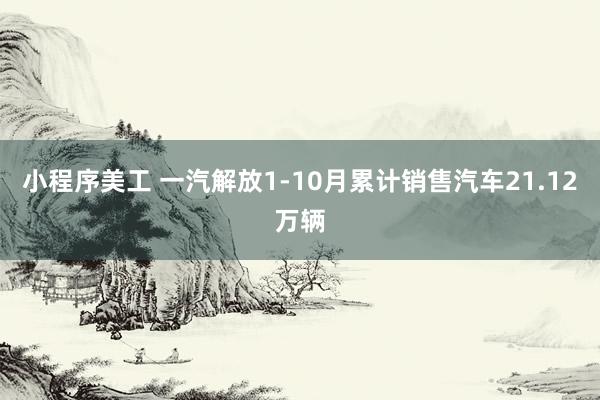 小程序美工 一汽解放1-10月累计销售汽车21.12万辆