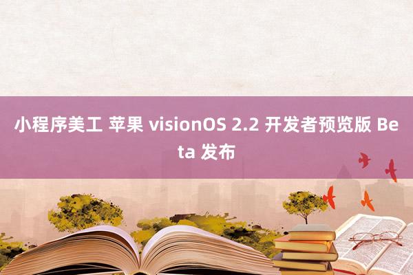 小程序美工 苹果 visionOS 2.2 开发者预览版 Beta 发布